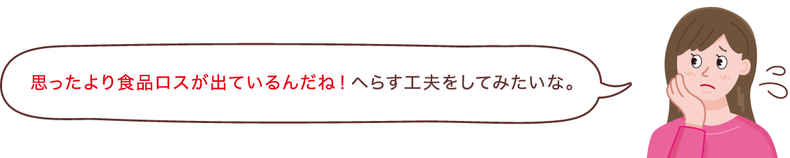思ったより食品ロスが出ているんだね！へらす工夫をしてみたいな。