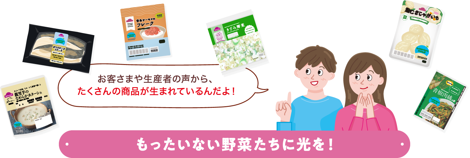 お客さまや生産者の声から、たくさんの商品が生まれているんだよ！もったいない野菜たちに光を！