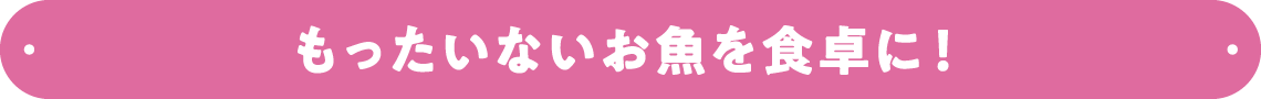 もったいないお魚を食卓に！