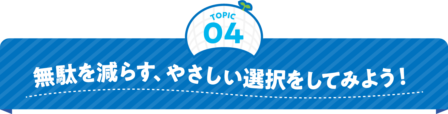 無駄を減らす、やさしい選択をしてみよう！