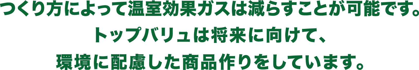 つくり方によって温室効果ガスは減らすことが可能です。トップバリュは将来に向けて、環境に配慮した商品作りをしています。