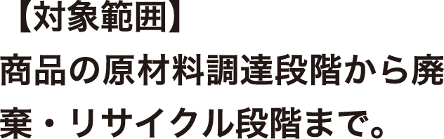 【対象範囲】商品の原材料調達段階から廃棄・リサイクル段階まで。