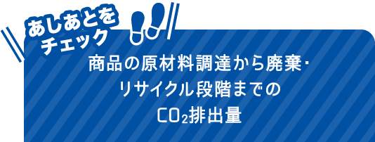 あしあとをチェック 商品の原材料調達から廃棄・リサイクル段階までのCO2排出量