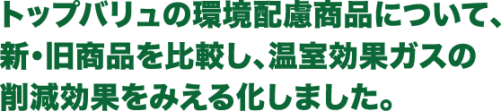 トップバリュの環境配慮商品について、新・旧商品を比較し、温室効果ガスの削減効果をみえる化しました。