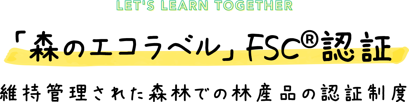 LET'S LEARN TOGTHER 「森のエコラベル」 FSC&reg;認証 維持管理された森林での林産品の認証制度