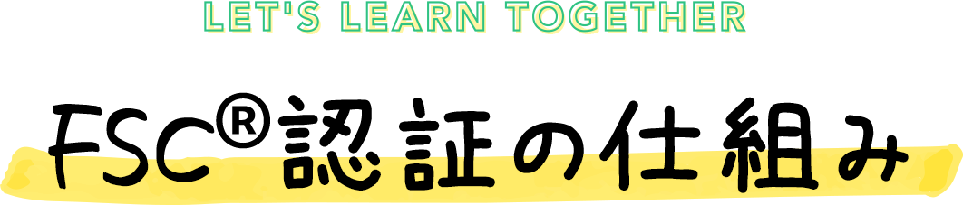 LET'S LEARN TOGETHER  FSC&reg;認証の仕組み