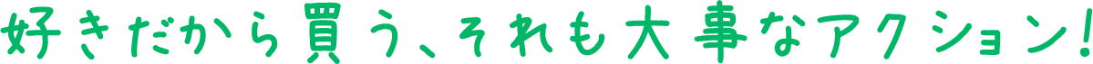 好きだから買う、それも大事なアクション！
