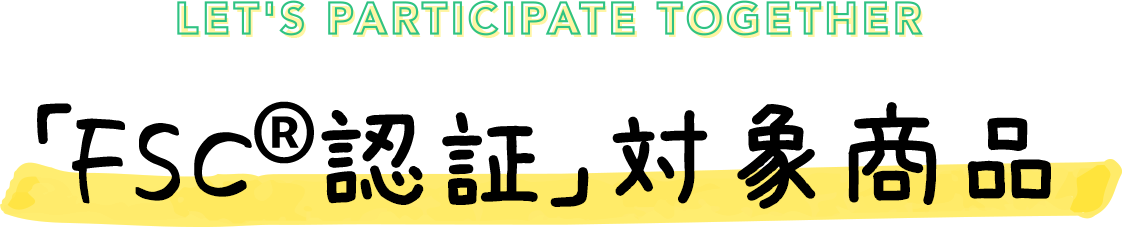 LET'S PARTICIPATE TOGETHER 「FSC&reg;認証」対象商品