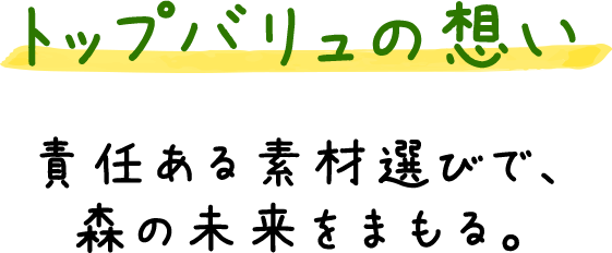 トップバリュの想い 責任ある素材選びで、森の未来をまもる。
