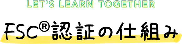 LET'S LEARN TOGETHER  FSC&reg;認証の仕組み