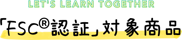 LET'S PARTICIPATE TOGETHER 「FSC&reg;認証」対象商品