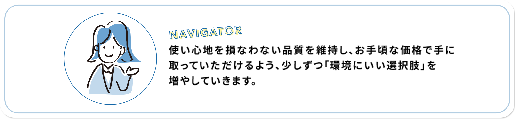 使い心地を損なわない品質を維持し、お手頃な価格で手に取っていただけるよう、少しずつ「環境にいい選択肢」を増やしていきます。