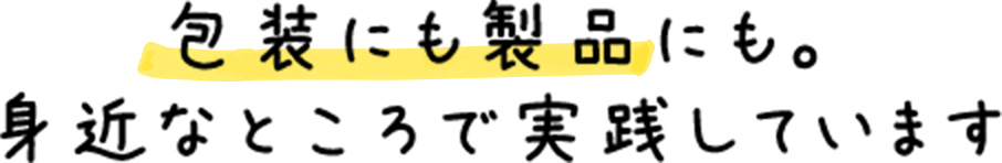 包装にも製品にも。身近なところで実践しています