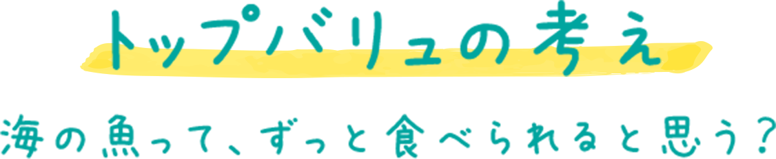 トップバリュの考え 海の魚って、ずっと食べられると思う？