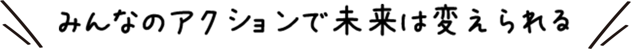 みんなのアクションで未来は変えられる
