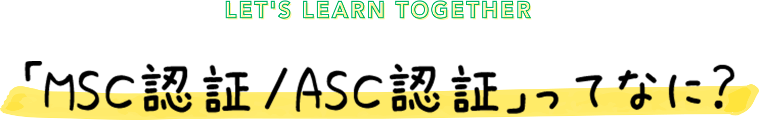 LET'S LEARN TOGETHER 「MSC認証/ASC認証」ってなに？