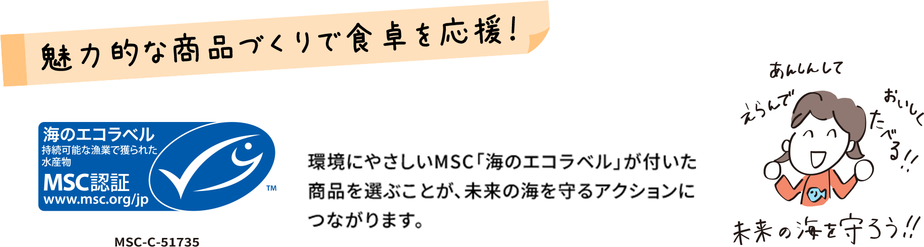 魅力的な商品づくりで食卓を応援！ MSC-C-51735 環境にやさしいMSC「海のエコラベル」が付いた商品を選ぶことが、未来の海を守るアクションにつながります。