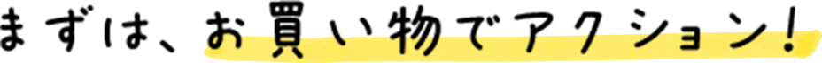 まずは、お買い物でアクション！