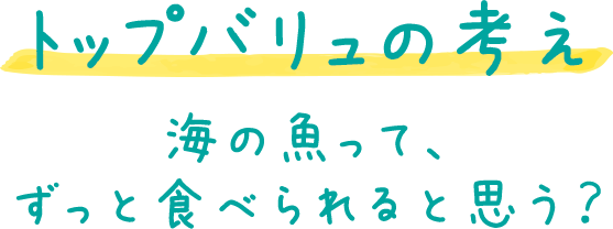 トップバリュの考え 海の魚って、ずっと食べられると思う？