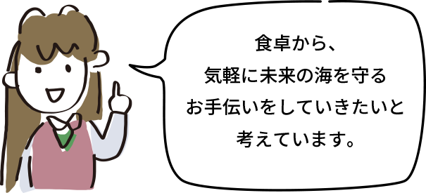食卓から、気軽に未来の海を守るお手伝いをしていきたいと考えています。