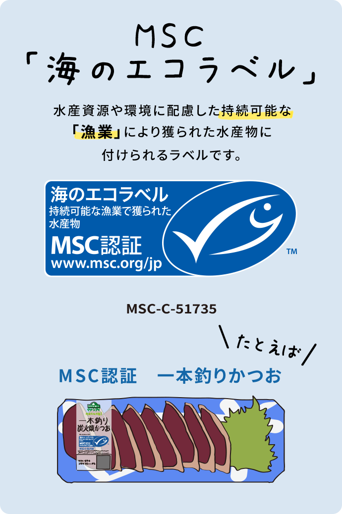 MSC「海のエコラベル」 水産資源や環境に配慮した持続可能な「漁業」により獲られた水産物に付けられるラベルです。 MSC-c51735 MSC認証 一本釣りかつお