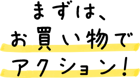 まずは、お買い物でアクション！