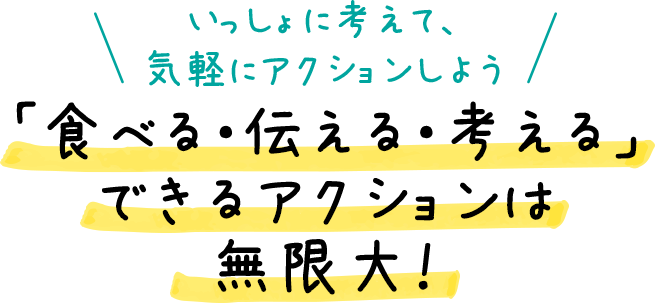 ＼いっしょに考えて、気軽にアクションしよう／ 「食べる・伝える・考える」できるアクションは無限大！