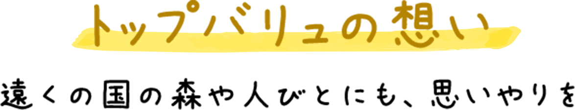 トップバリュの想い 遠くの国の森や人びとにも、思いやりを