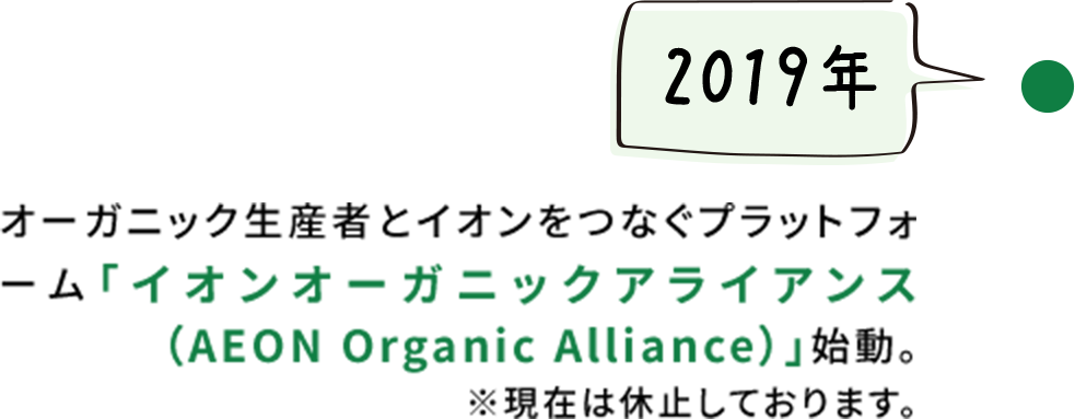 【2019年】オーガニック生産者とイオンをつなぐプラットフォーム「イオンオーガニックアライアンス（AEON Organic Alliance）」始動。※現在は休止しております。