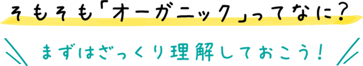 そもそも「オーガニック」ってなに？ まずはざっくり理解しておこう！