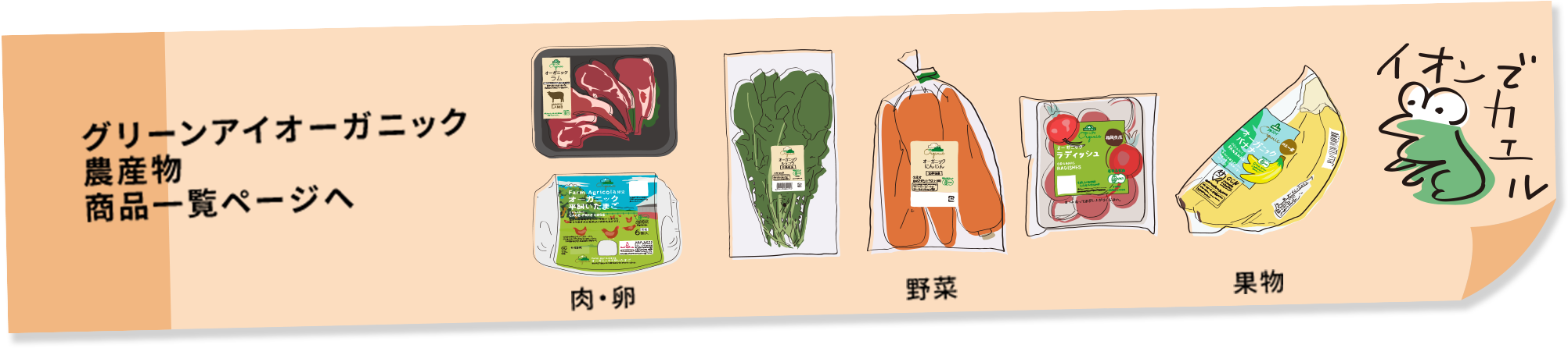 グリーンアイオーガニック農産物 商品一覧ページへ 肉・卵、野菜、果物 イオンでカエル