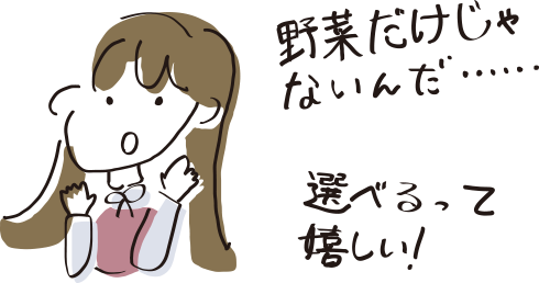野菜だけじゃないんだ…… 選べるって嬉しい！