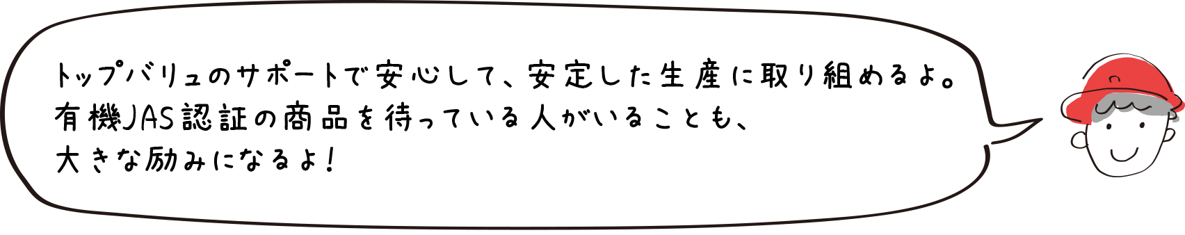 トップバリュのサポートで安心して、安定した生産に取り組めるよ。有機JAS認証の商品を待っている人がいることも、大きな励みになるよ！