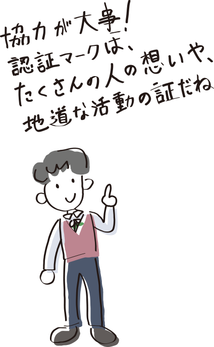 協力が大事！認証マークは、たくさんの人の想いや、地道な活動の証だね