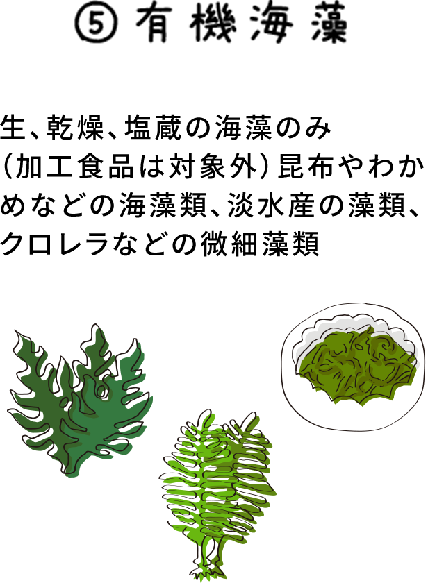 5.有機海藻 生、乾燥、塩蔵の海藻のみ（加工食品は対象外）昆布やわかめなどの海藻類、淡水産の藻類、クロレラなどの微細藻類