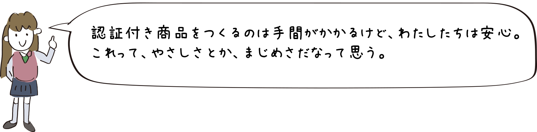 認証付き商品をつくるのは手間がかかるけど、わたしたちは安心。これって、やさしさとか、まじめさだなって思う。