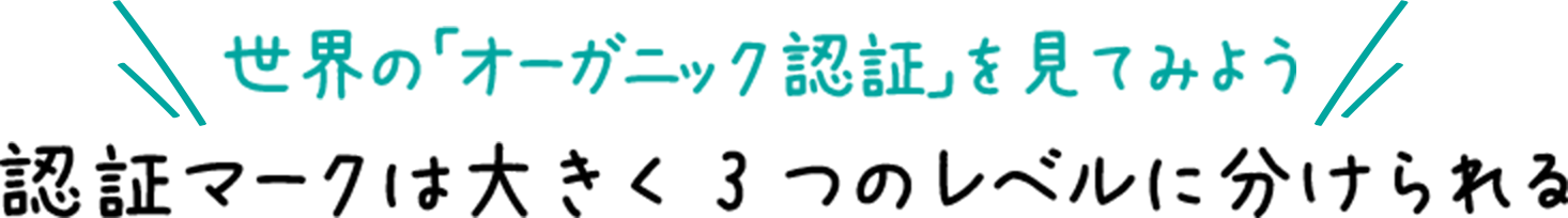 世界の「オーガニック認証」を見てみよう 認証マークは大きく3つのレベルに分けられる