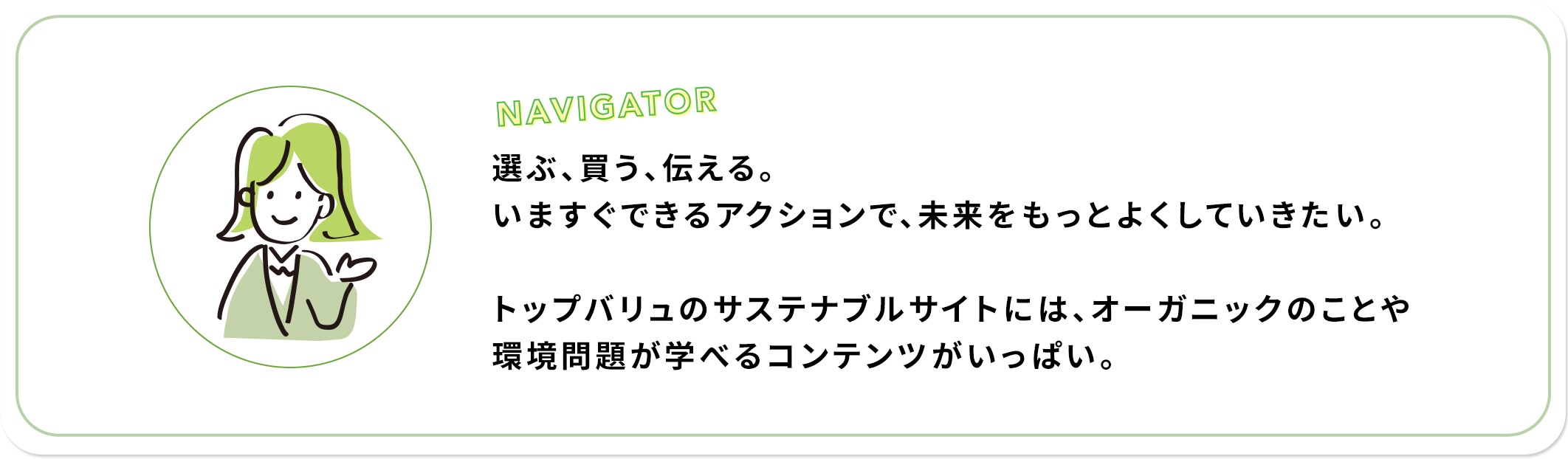選ぶ、買う、伝える。いますぐできるアクションで、未来をもっとよくしていきたい。トップバリュのサステナブルサイトには、オーガニックのことや環境問題が学べるコンテンツがいっぱい。