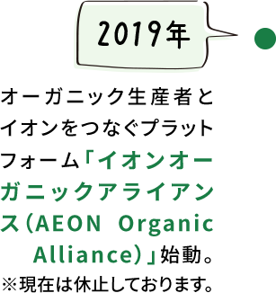 【2019年】オーガニック生産者とイオンをつなぐプラットフォーム「イオンオーガニックアライアンス（AEON Organic Alliance）」始動。※現在は休止しております。