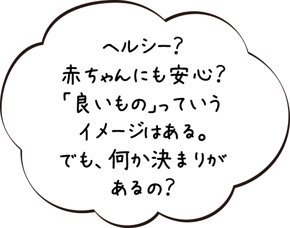 ヘルシー？赤ちゃんにも安心？「良いもの」っていうイメージはある。でも、何か決まりがあるの？