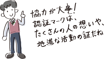 協力が大事！認証マークは、たくさんの人の想いや、地道な活動の証だね