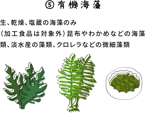 5.有機海藻 生、乾燥、塩蔵の海藻のみ（加工食品は対象外）昆布やわかめなどの海藻類、淡水産の藻類、クロレラなどの微細藻類