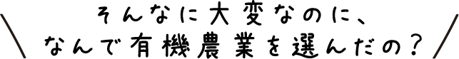 そんなに大変なのに、なんで有機農業を選んだの？