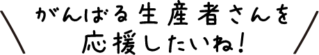 がんばる生産者さんを応援したいね！