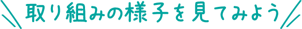 取り組みの様子を見てみよう