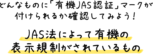 どんなものに「有機JAS認証」マークが付けられるか確認してみよう！ JAS法によって有機の表示規制がされているもの
