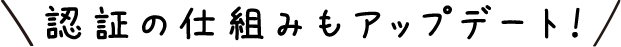 認証の仕組みもアップデート！