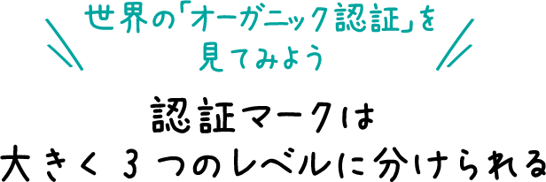 世界の「オーガニック認証」を見てみよう 認証マークは大きく3つのレベルに分けられる