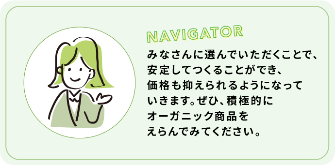 みなさんに選んでいただくことで、安定してつくることができ、価格も抑えられるようになっていきます。ぜひ、積極的にオーガニック商品をえらんでみてください。