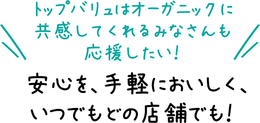 トップバリュはオーガニックに共感してくれるみなさんも応援したい！ 安心を、手軽においしく、いつでもどの店舗でも！